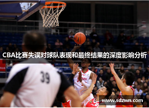 CBA比赛失误对球队表现和最终结果的深度影响分析 CBA比赛失误对球队表现和最终结果的深度影响分析